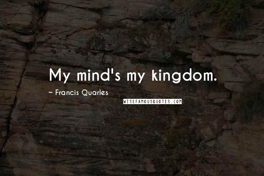 Francis Quarles Quotes: My mind's my kingdom.