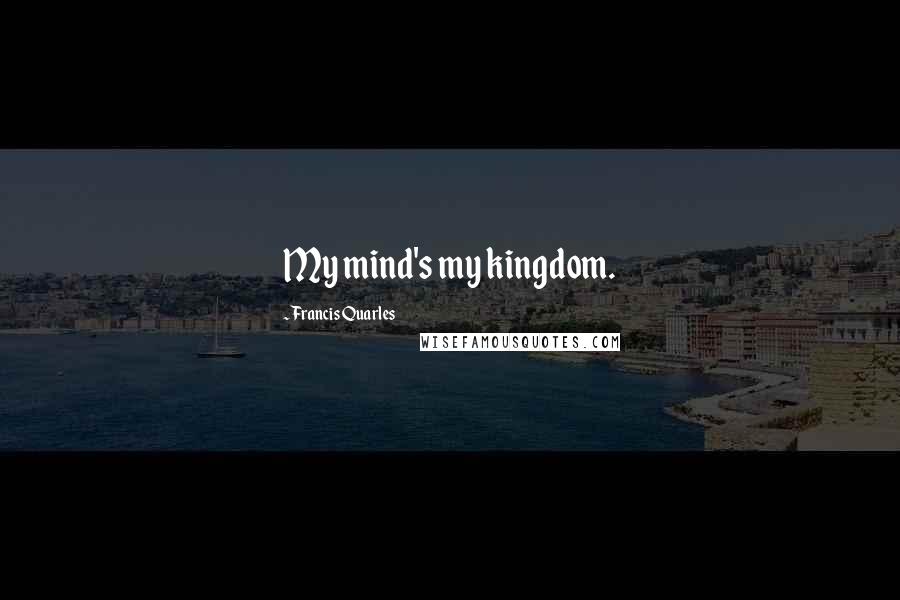 Francis Quarles Quotes: My mind's my kingdom.