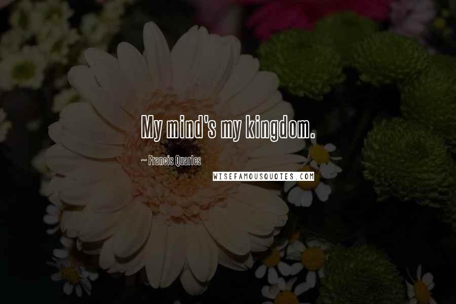 Francis Quarles Quotes: My mind's my kingdom.