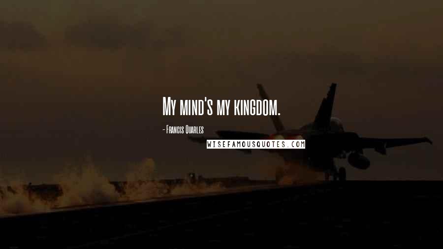 Francis Quarles Quotes: My mind's my kingdom.