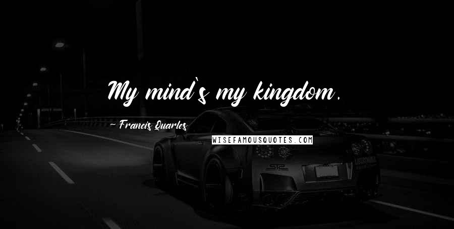 Francis Quarles Quotes: My mind's my kingdom.