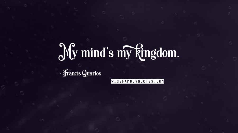 Francis Quarles Quotes: My mind's my kingdom.