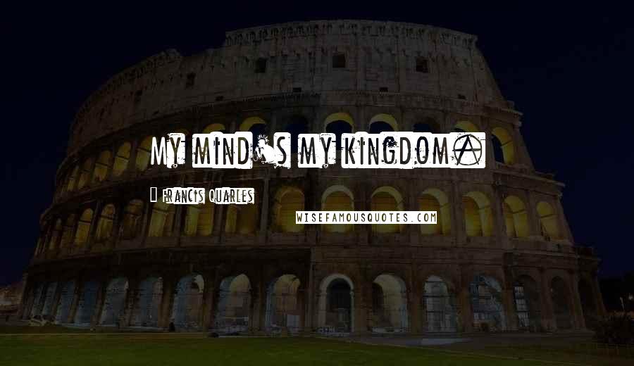 Francis Quarles Quotes: My mind's my kingdom.