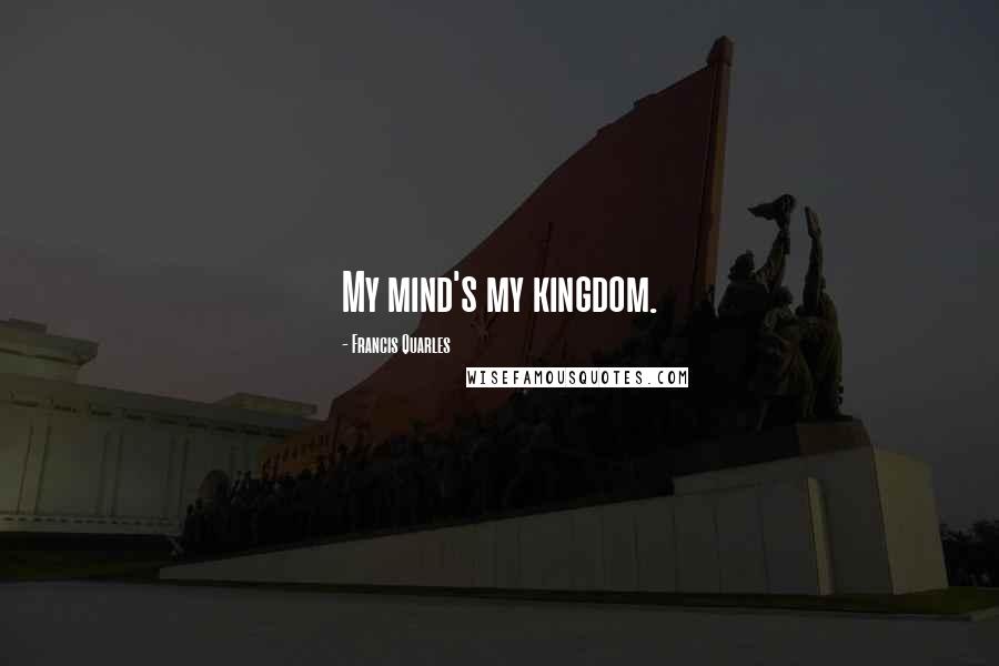 Francis Quarles Quotes: My mind's my kingdom.