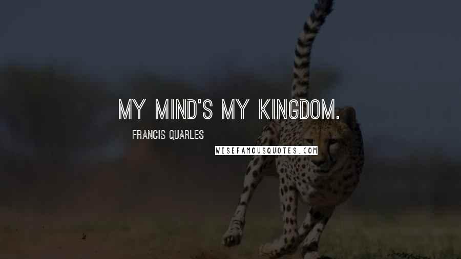 Francis Quarles Quotes: My mind's my kingdom.