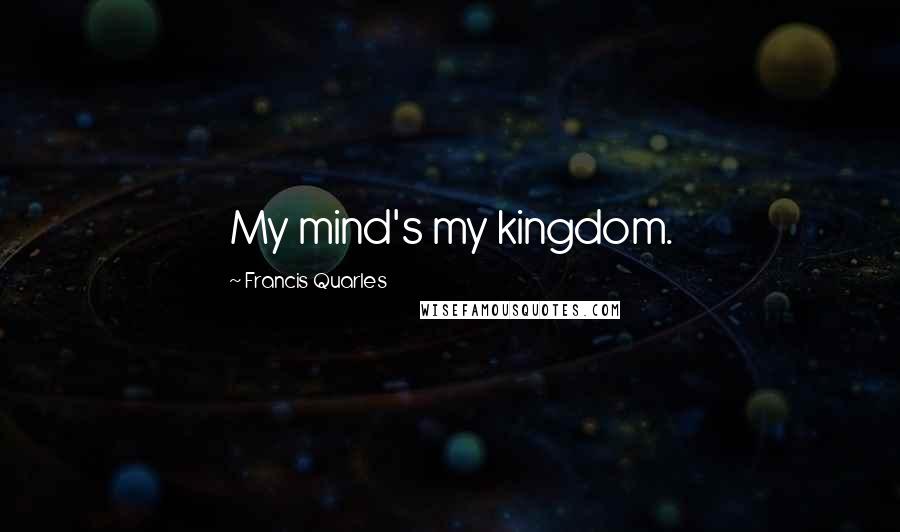 Francis Quarles Quotes: My mind's my kingdom.