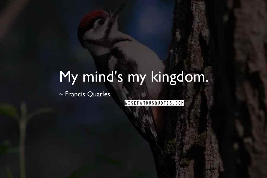 Francis Quarles Quotes: My mind's my kingdom.