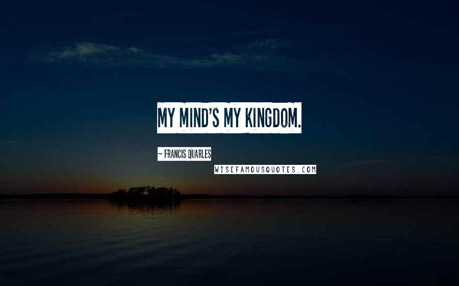 Francis Quarles Quotes: My mind's my kingdom.