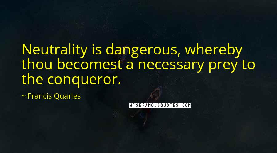 Francis Quarles Quotes: Neutrality is dangerous, whereby thou becomest a necessary prey to the conqueror.