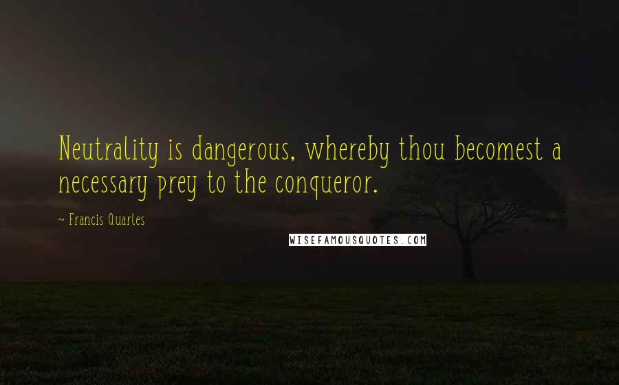 Francis Quarles Quotes: Neutrality is dangerous, whereby thou becomest a necessary prey to the conqueror.