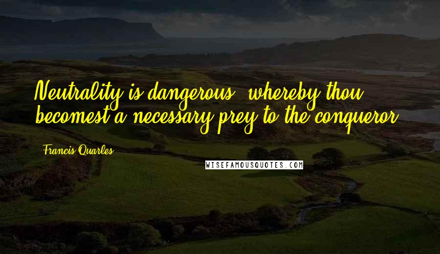 Francis Quarles Quotes: Neutrality is dangerous, whereby thou becomest a necessary prey to the conqueror.