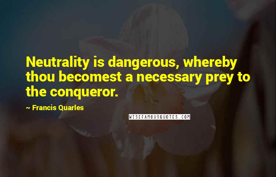 Francis Quarles Quotes: Neutrality is dangerous, whereby thou becomest a necessary prey to the conqueror.