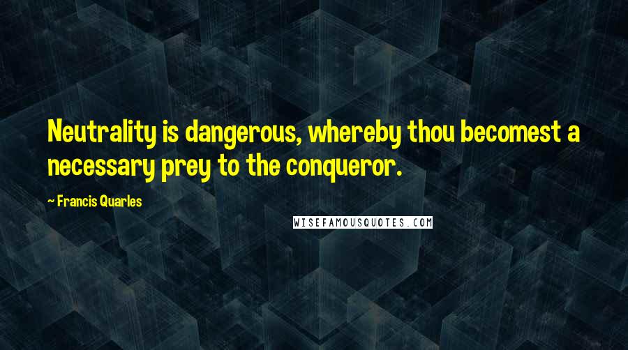 Francis Quarles Quotes: Neutrality is dangerous, whereby thou becomest a necessary prey to the conqueror.