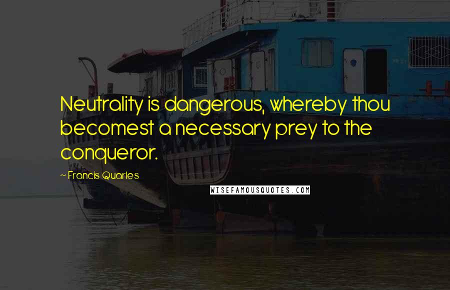 Francis Quarles Quotes: Neutrality is dangerous, whereby thou becomest a necessary prey to the conqueror.