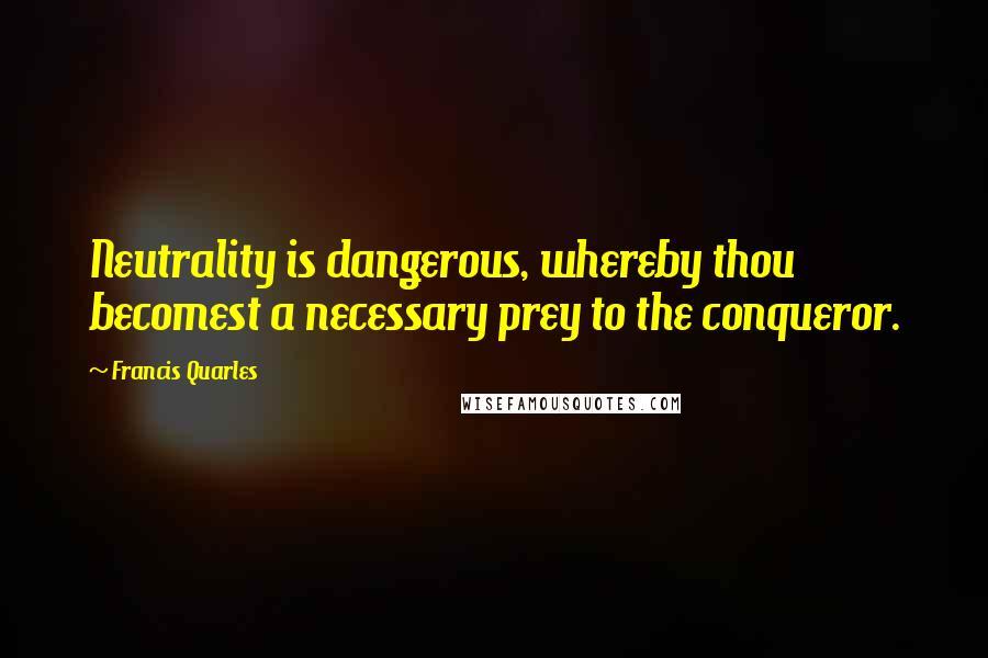 Francis Quarles Quotes: Neutrality is dangerous, whereby thou becomest a necessary prey to the conqueror.