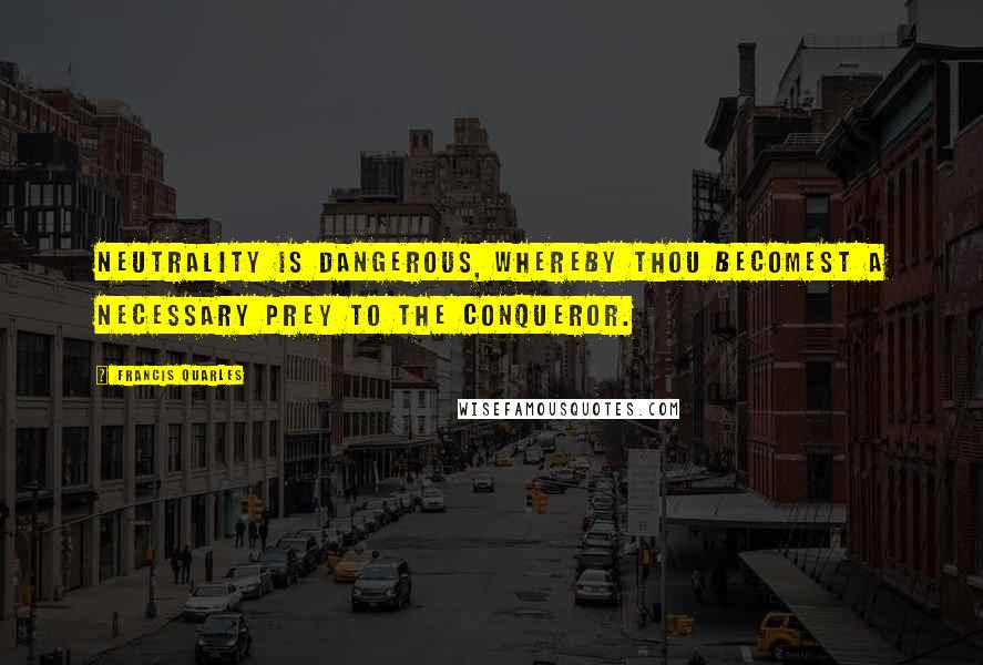 Francis Quarles Quotes: Neutrality is dangerous, whereby thou becomest a necessary prey to the conqueror.