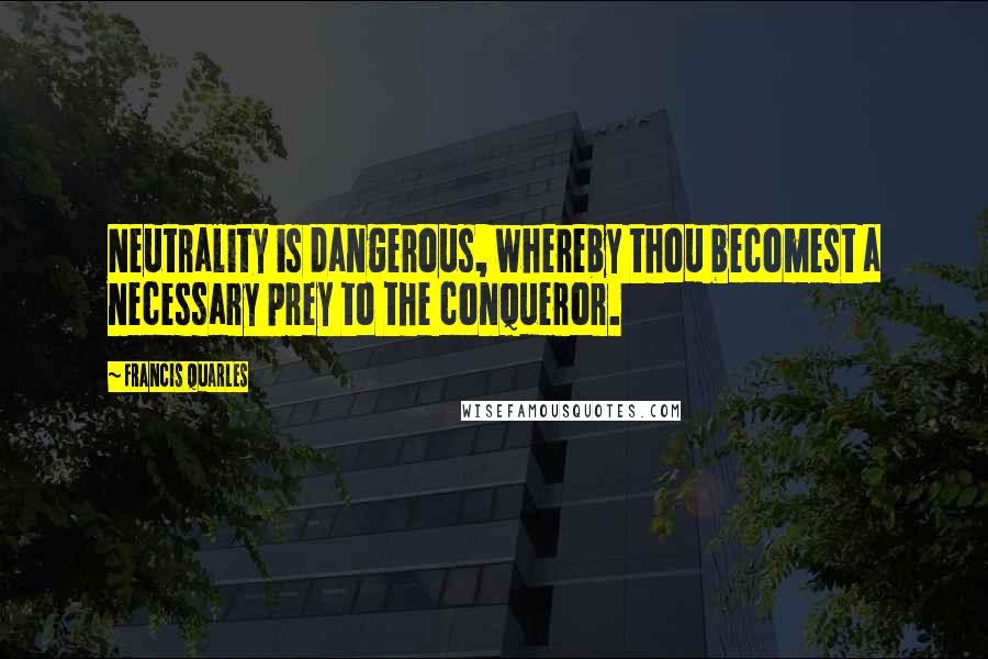 Francis Quarles Quotes: Neutrality is dangerous, whereby thou becomest a necessary prey to the conqueror.