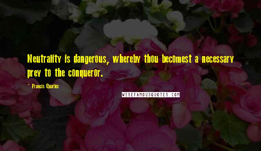 Francis Quarles Quotes: Neutrality is dangerous, whereby thou becomest a necessary prey to the conqueror.