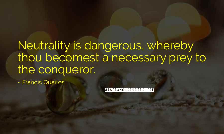 Francis Quarles Quotes: Neutrality is dangerous, whereby thou becomest a necessary prey to the conqueror.