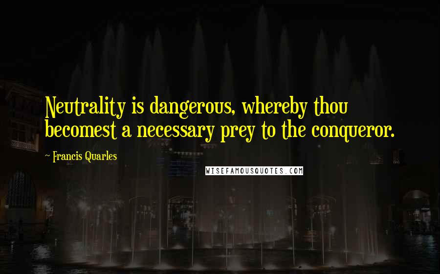 Francis Quarles Quotes: Neutrality is dangerous, whereby thou becomest a necessary prey to the conqueror.