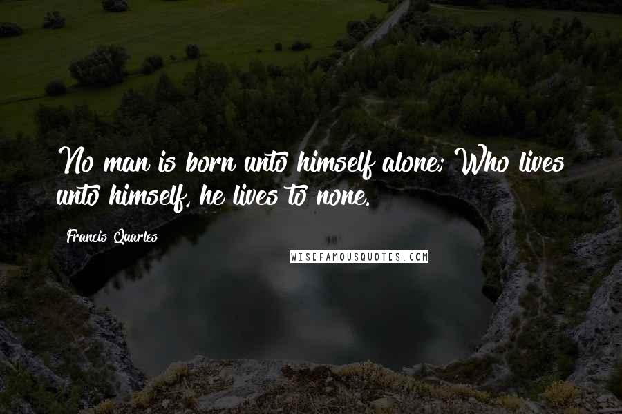 Francis Quarles Quotes: No man is born unto himself alone; Who lives unto himself, he lives to none.