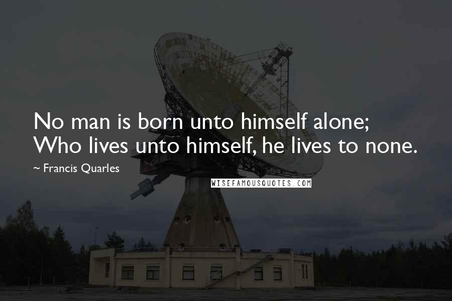 Francis Quarles Quotes: No man is born unto himself alone; Who lives unto himself, he lives to none.