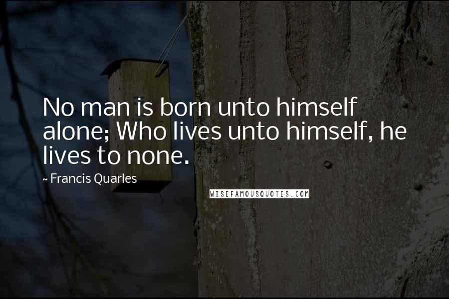 Francis Quarles Quotes: No man is born unto himself alone; Who lives unto himself, he lives to none.