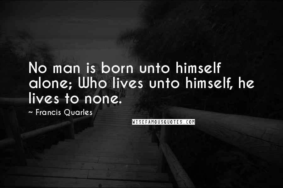 Francis Quarles Quotes: No man is born unto himself alone; Who lives unto himself, he lives to none.