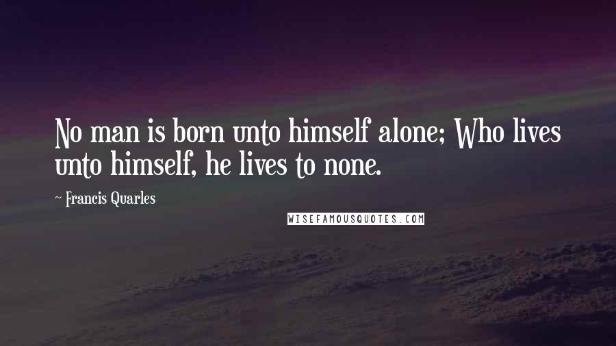 Francis Quarles Quotes: No man is born unto himself alone; Who lives unto himself, he lives to none.