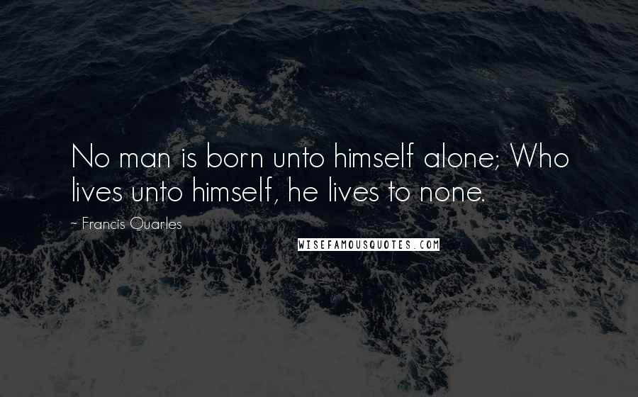 Francis Quarles Quotes: No man is born unto himself alone; Who lives unto himself, he lives to none.