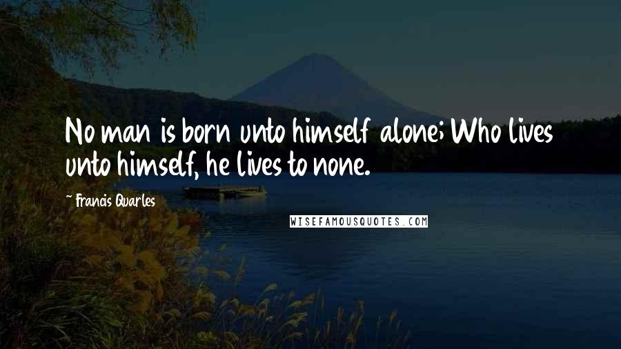 Francis Quarles Quotes: No man is born unto himself alone; Who lives unto himself, he lives to none.