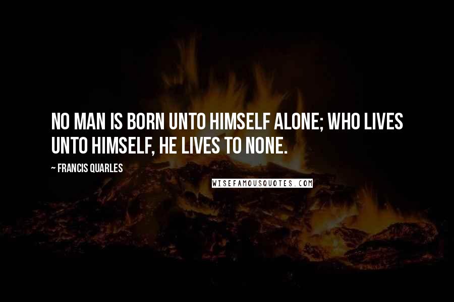 Francis Quarles Quotes: No man is born unto himself alone; Who lives unto himself, he lives to none.