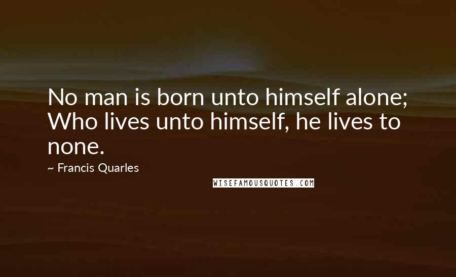 Francis Quarles Quotes: No man is born unto himself alone; Who lives unto himself, he lives to none.