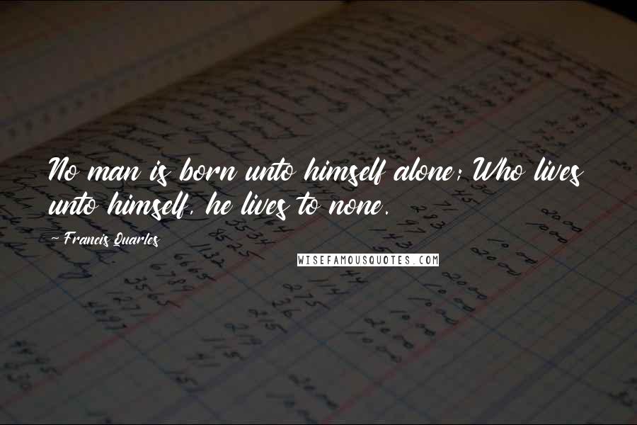 Francis Quarles Quotes: No man is born unto himself alone; Who lives unto himself, he lives to none.