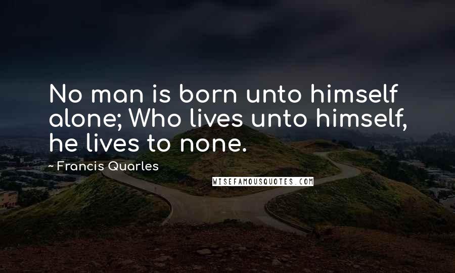 Francis Quarles Quotes: No man is born unto himself alone; Who lives unto himself, he lives to none.