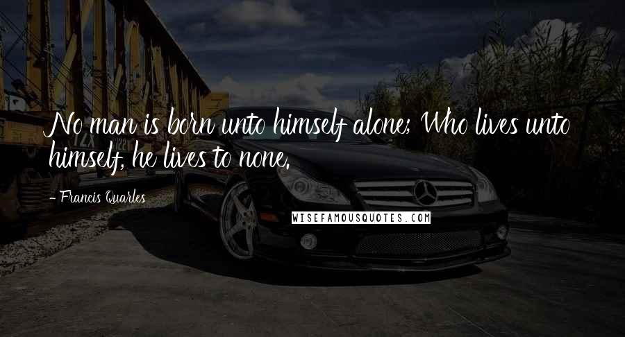 Francis Quarles Quotes: No man is born unto himself alone; Who lives unto himself, he lives to none.