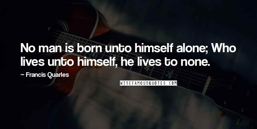 Francis Quarles Quotes: No man is born unto himself alone; Who lives unto himself, he lives to none.