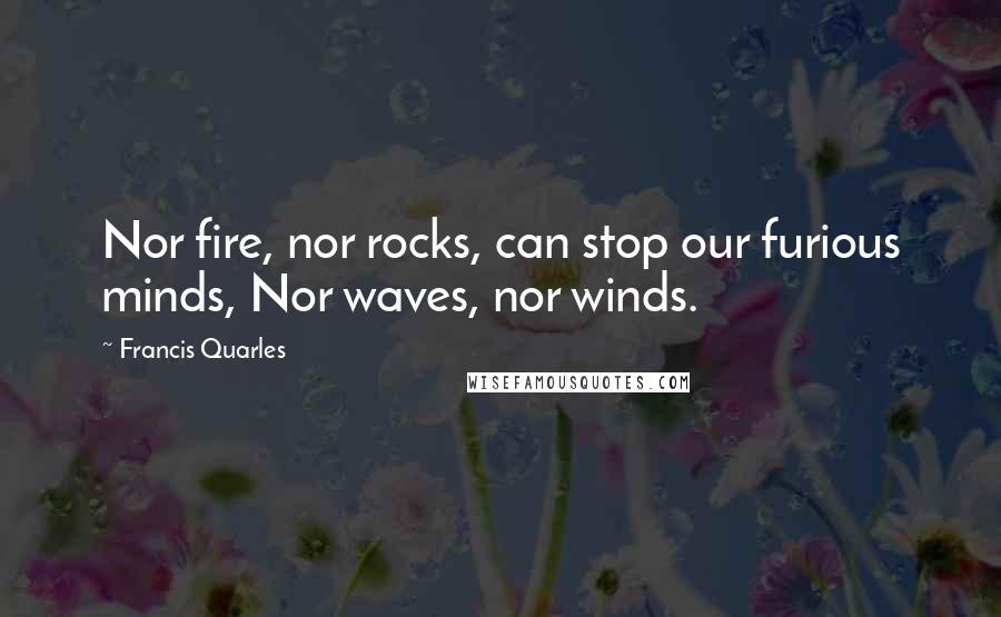 Francis Quarles Quotes: Nor fire, nor rocks, can stop our furious minds, Nor waves, nor winds.