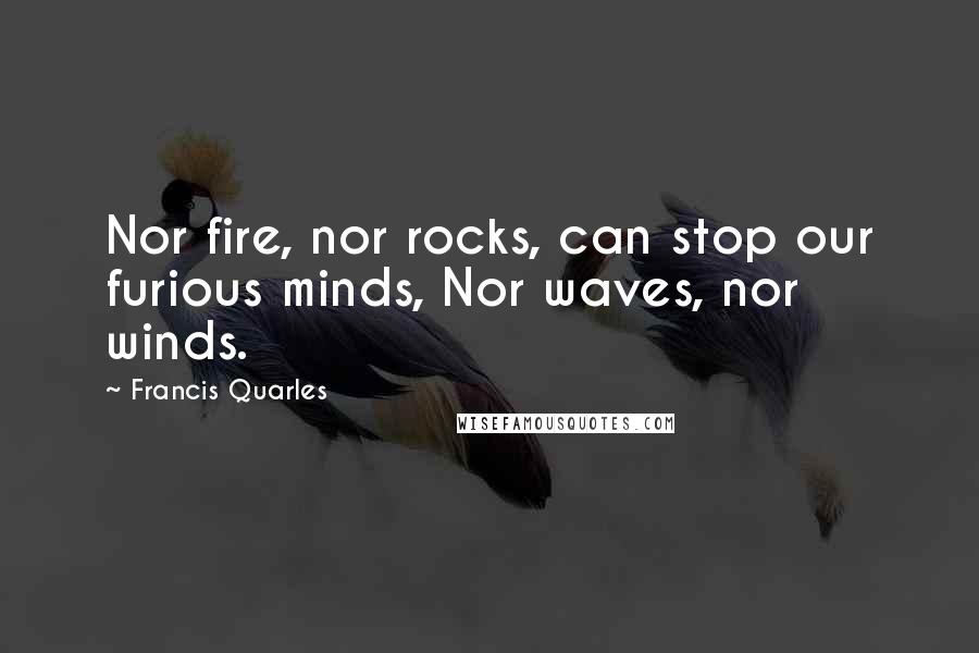 Francis Quarles Quotes: Nor fire, nor rocks, can stop our furious minds, Nor waves, nor winds.