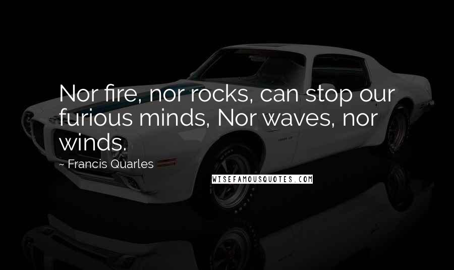 Francis Quarles Quotes: Nor fire, nor rocks, can stop our furious minds, Nor waves, nor winds.
