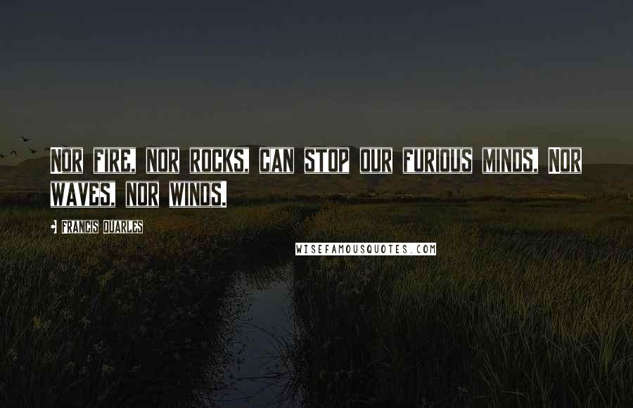 Francis Quarles Quotes: Nor fire, nor rocks, can stop our furious minds, Nor waves, nor winds.