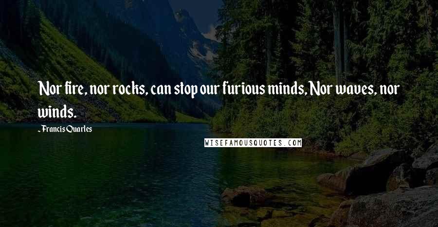 Francis Quarles Quotes: Nor fire, nor rocks, can stop our furious minds, Nor waves, nor winds.