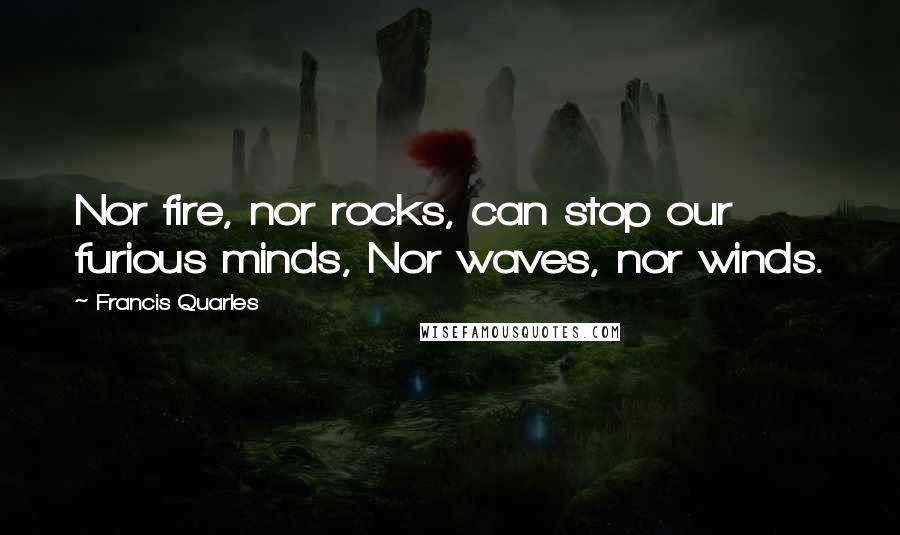 Francis Quarles Quotes: Nor fire, nor rocks, can stop our furious minds, Nor waves, nor winds.
