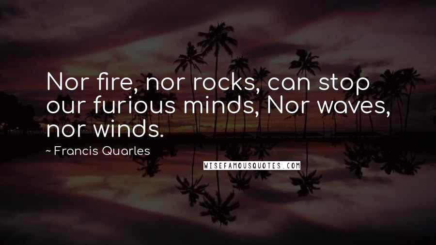 Francis Quarles Quotes: Nor fire, nor rocks, can stop our furious minds, Nor waves, nor winds.