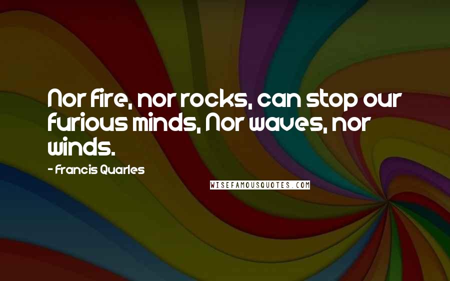 Francis Quarles Quotes: Nor fire, nor rocks, can stop our furious minds, Nor waves, nor winds.