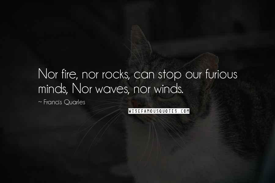 Francis Quarles Quotes: Nor fire, nor rocks, can stop our furious minds, Nor waves, nor winds.