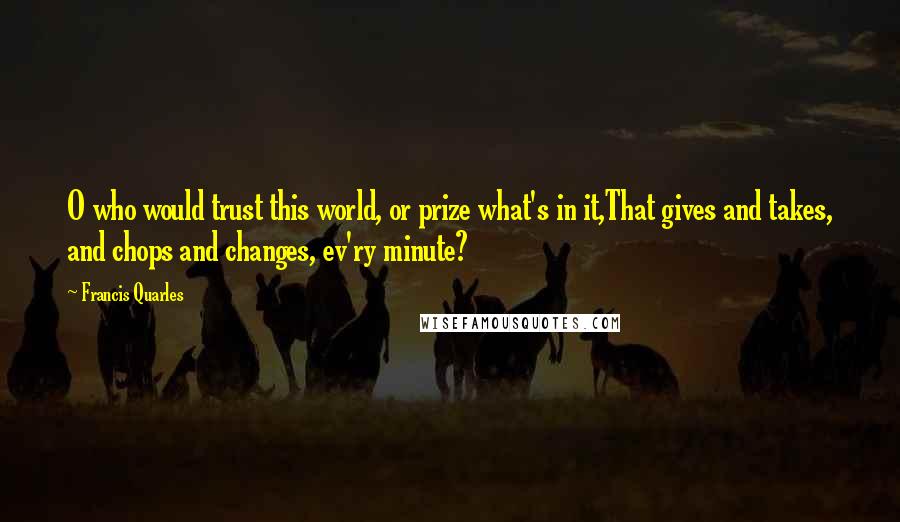 Francis Quarles Quotes: O who would trust this world, or prize what's in it,That gives and takes, and chops and changes, ev'ry minute?