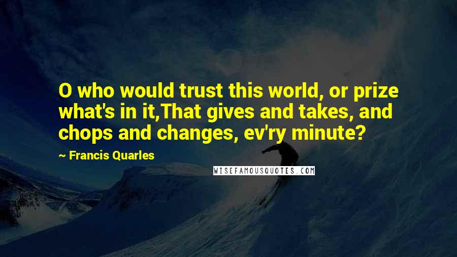 Francis Quarles Quotes: O who would trust this world, or prize what's in it,That gives and takes, and chops and changes, ev'ry minute?