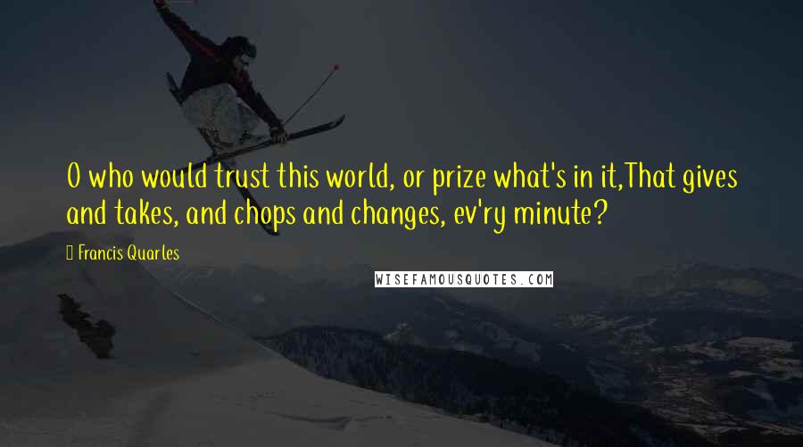 Francis Quarles Quotes: O who would trust this world, or prize what's in it,That gives and takes, and chops and changes, ev'ry minute?