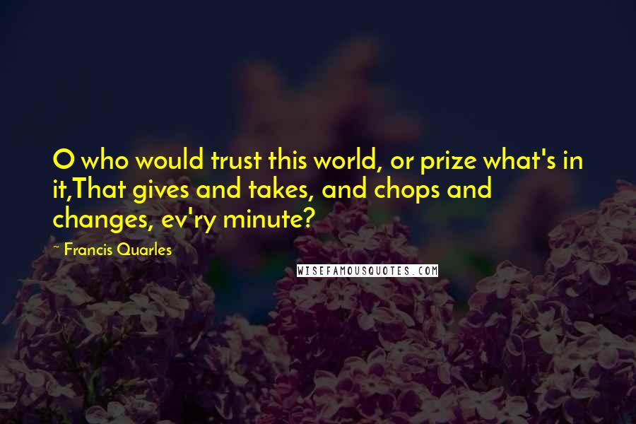 Francis Quarles Quotes: O who would trust this world, or prize what's in it,That gives and takes, and chops and changes, ev'ry minute?